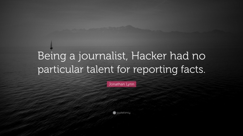 Jonathan Lynn Quote: “Being a journalist, Hacker had no particular talent for reporting facts.”