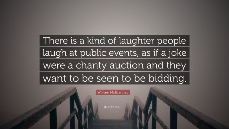 William McIlvanney Quote: “There is a kind of laughter people laugh at public events, as if a joke were a charity auction and they want to be seen to be bidding.”