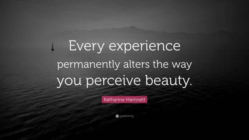 Katharine Hamnett Quote: “Every experience permanently alters the way you perceive beauty.”