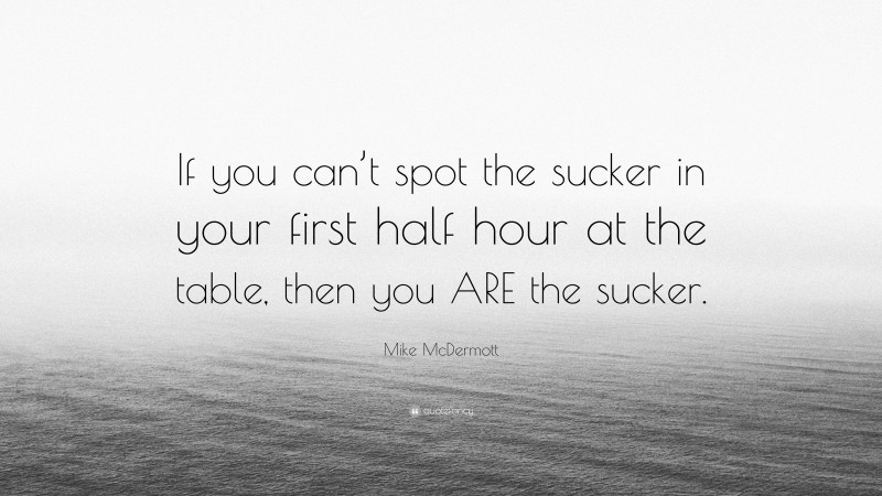 Mike McDermott Quote: “If you can’t spot the sucker in your first half hour at the table, then you ARE the sucker.”