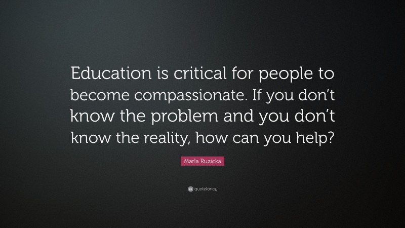 Marla Ruzicka Quote: “Education is critical for people to become compassionate. If you don’t know the problem and you don’t know the reality, how can you help?”