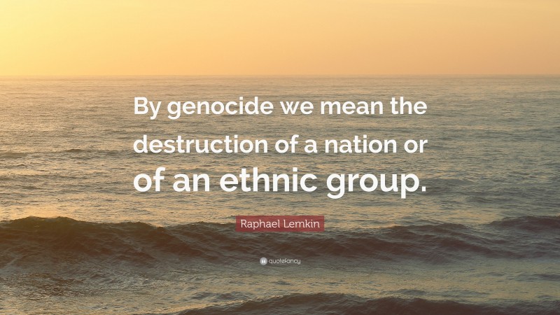 Raphael Lemkin Quote: “By genocide we mean the destruction of a nation or of an ethnic group.”