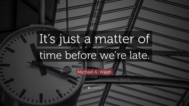 Michael A. Walsh Quote: “It’s just a matter of time before we’re late.”