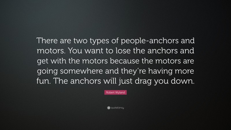 Robert Wyland Quote: “There are two types of people-anchors and motors. You want to lose the anchors and get with the motors because the motors are going somewhere and they’re having more fun. The anchors will just drag you down.”