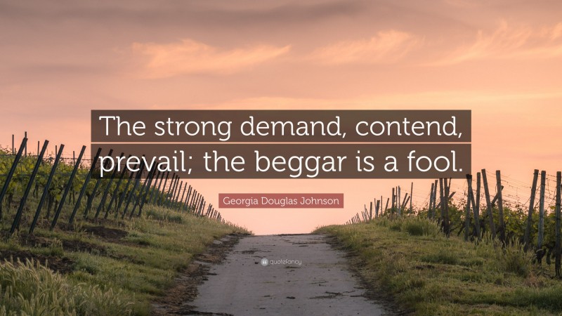 Georgia Douglas Johnson Quote: “The strong demand, contend, prevail; the beggar is a fool.”
