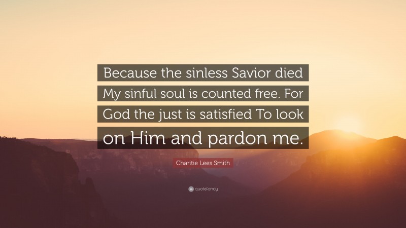 Charitie Lees Smith Quote: “Because the sinless Savior died My sinful soul is counted free. For God the just is satisfied To look on Him and pardon me.”