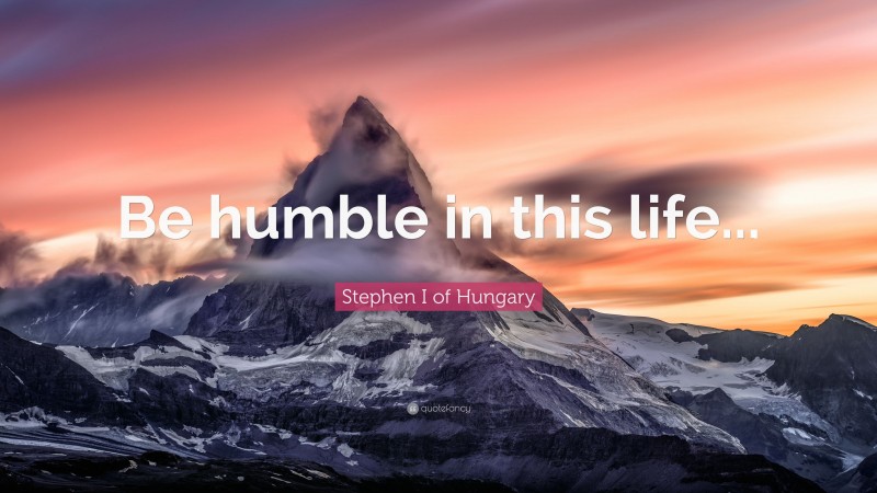 Stephen I of Hungary Quote: “Be humble in this life...”