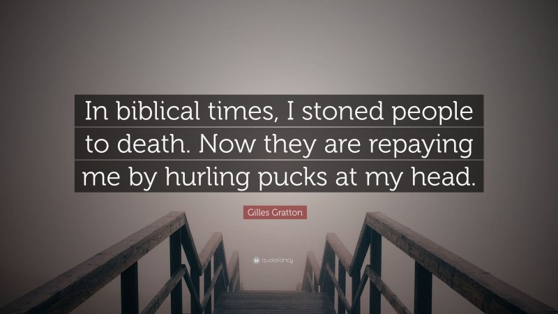 Gilles Gratton Quote: “In biblical times, I stoned people to death. Now they are repaying me by hurling pucks at my head.”