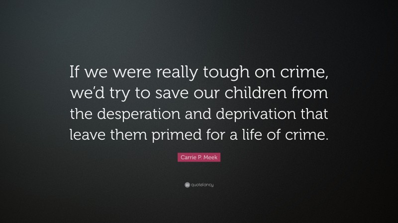Carrie P. Meek Quote: “If we were really tough on crime, we’d try to save our children from the desperation and deprivation that leave them primed for a life of crime.”