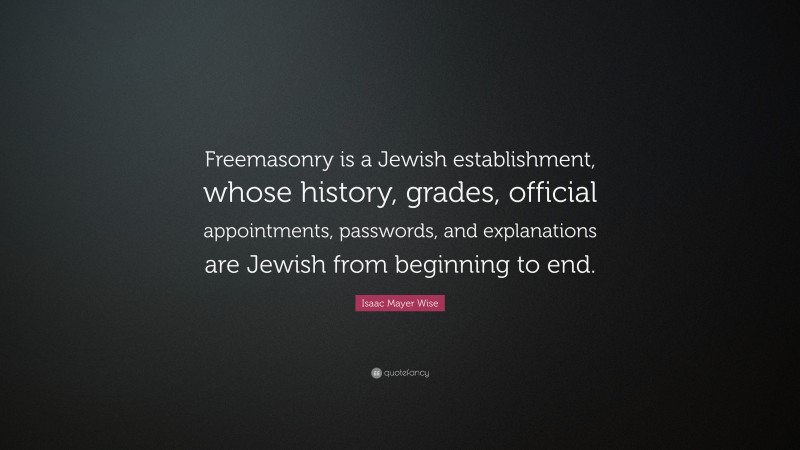 Isaac Mayer Wise Quote: “Freemasonry is a Jewish establishment, whose history, grades, official appointments, passwords, and explanations are Jewish from beginning to end.”