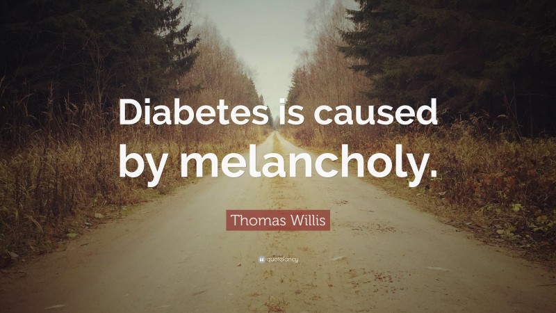 Thomas Willis Quote: “Diabetes is caused by melancholy.”