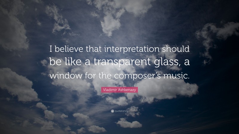 Vladimir Ashkenazy Quote: “I believe that interpretation should be like a transparent glass, a window for the composer’s music.”