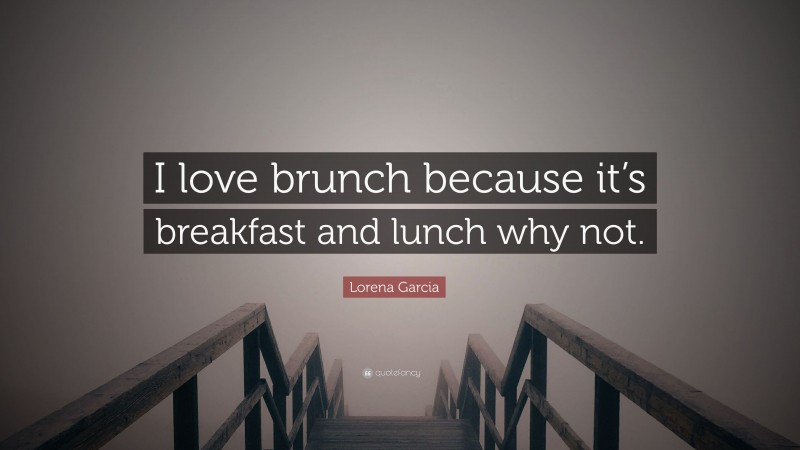 Lorena Garcia Quote: “I love brunch because it’s breakfast and lunch why not.”