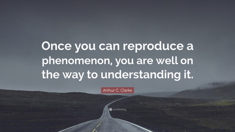 Arthur C. Clarke Quote: “Once you can reproduce a phenomenon, you are well on the way to understanding it.”