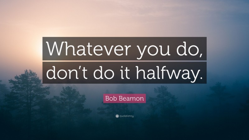 Bob Beamon Quote: “Whatever you do, don’t do it halfway.”