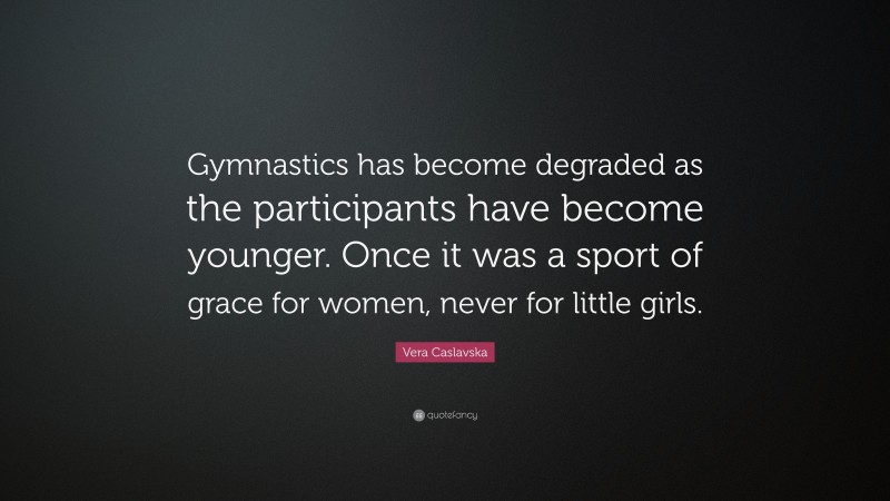 Vera Caslavska Quote: “Gymnastics has become degraded as the participants have become younger. Once it was a sport of grace for women, never for little girls.”