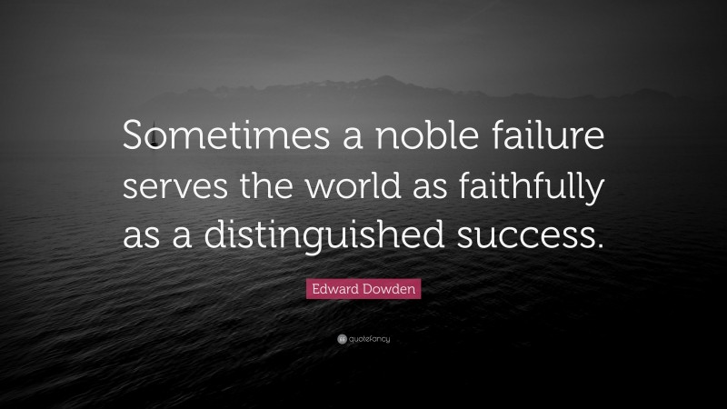 Edward Dowden Quote: “Sometimes a noble failure serves the world as faithfully as a distinguished success.”