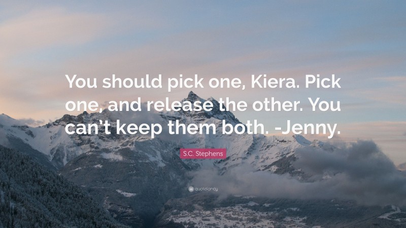 S.C. Stephens Quote: “You should pick one, Kiera. Pick one, and release the other. You can’t keep them both. -Jenny.”