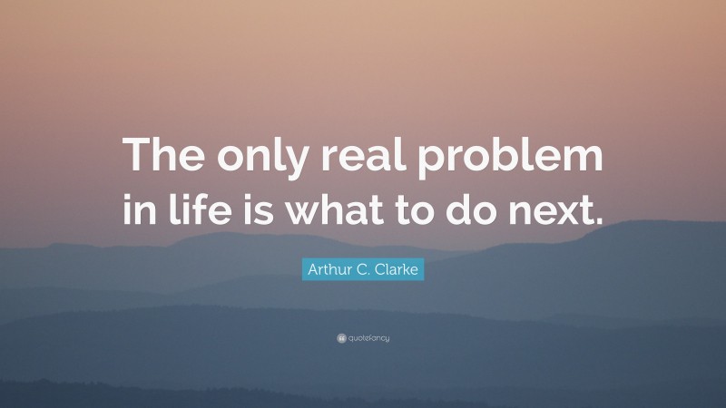 Arthur C. Clarke Quote: “The only real problem in life is what to do next.”