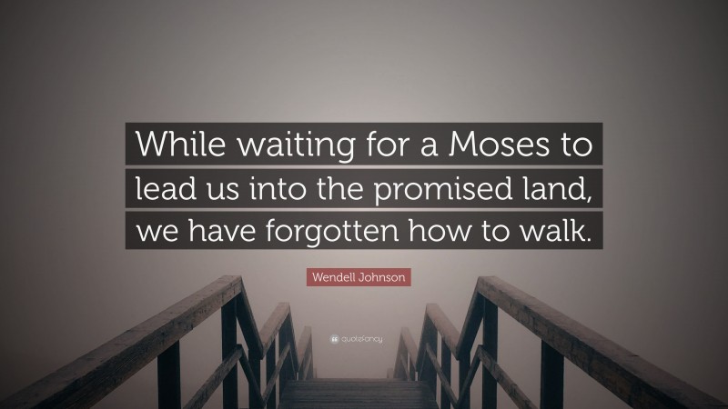 Wendell Johnson Quote: “While waiting for a Moses to lead us into the promised land, we have forgotten how to walk.”