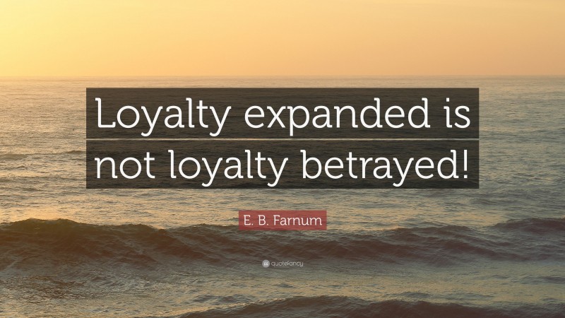 E. B. Farnum Quote: “Loyalty expanded is not loyalty betrayed!”