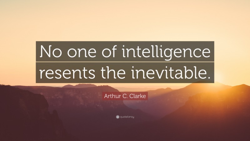 Arthur C. Clarke Quote: “No one of intelligence resents the inevitable.”