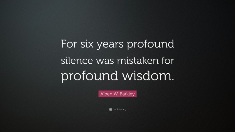 Alben W. Barkley Quote: “For six years profound silence was mistaken for profound wisdom.”