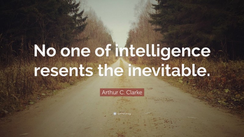 Arthur C. Clarke Quote: “No one of intelligence resents the inevitable.”