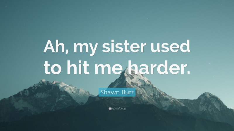 Shawn Burr Quote: “Ah, my sister used to hit me harder.”