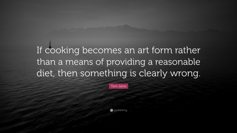 Tom Jaine Quote: “If cooking becomes an art form rather than a means of providing a reasonable diet, then something is clearly wrong.”