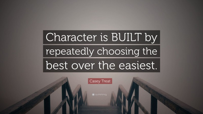 Casey Treat Quote: “Character is BUILT by repeatedly choosing the best over the easiest.”