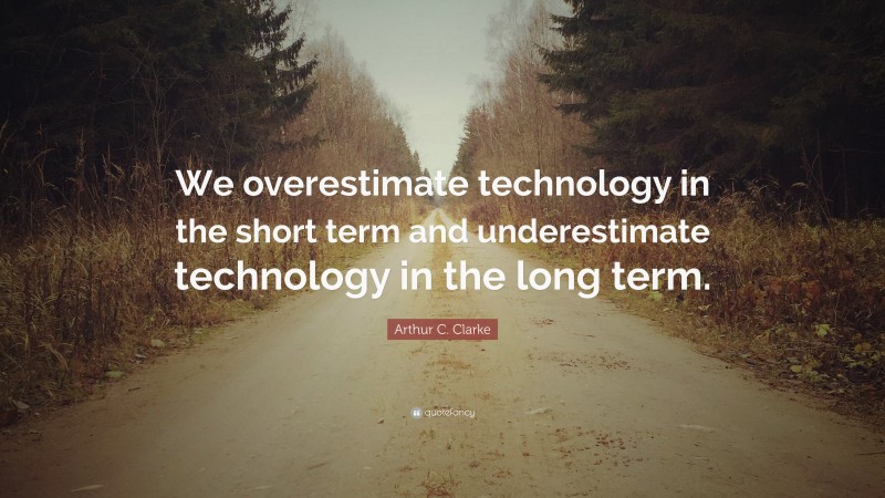 Arthur C. Clarke Quote: “We overestimate technology in the short term and underestimate technology in the long term.”