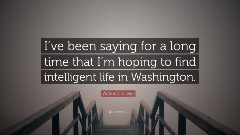 Arthur C. Clarke Quote: “I’ve been saying for a long time that I’m hoping to find intelligent life in Washington.”