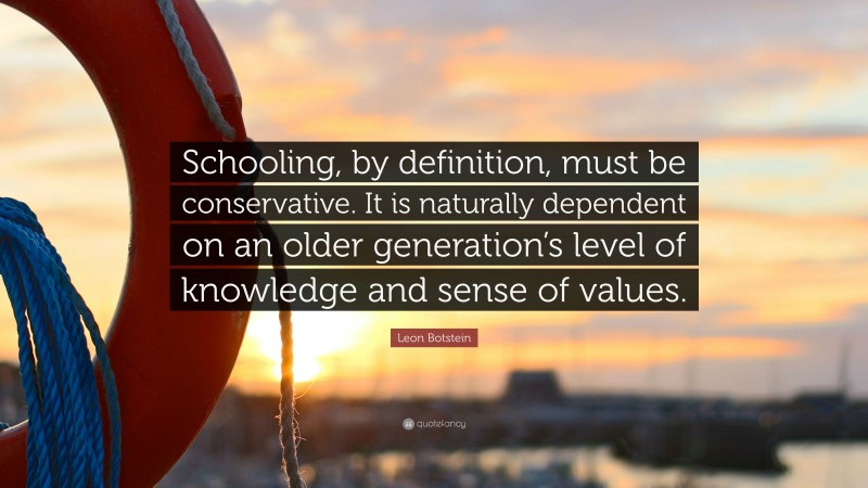 Leon Botstein Quote: “Schooling, by definition, must be conservative. It is naturally dependent on an older generation’s level of knowledge and sense of values.”