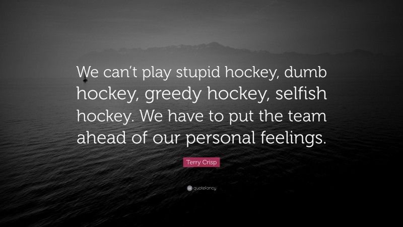 Terry Crisp Quote: “We can’t play stupid hockey, dumb hockey, greedy hockey, selfish hockey. We have to put the team ahead of our personal feelings.”