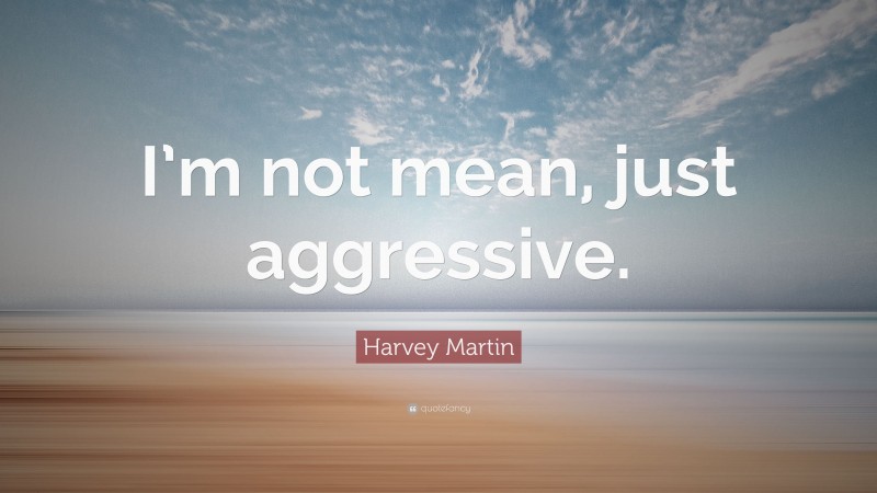 Harvey Martin Quote: “I’m not mean, just aggressive.”
