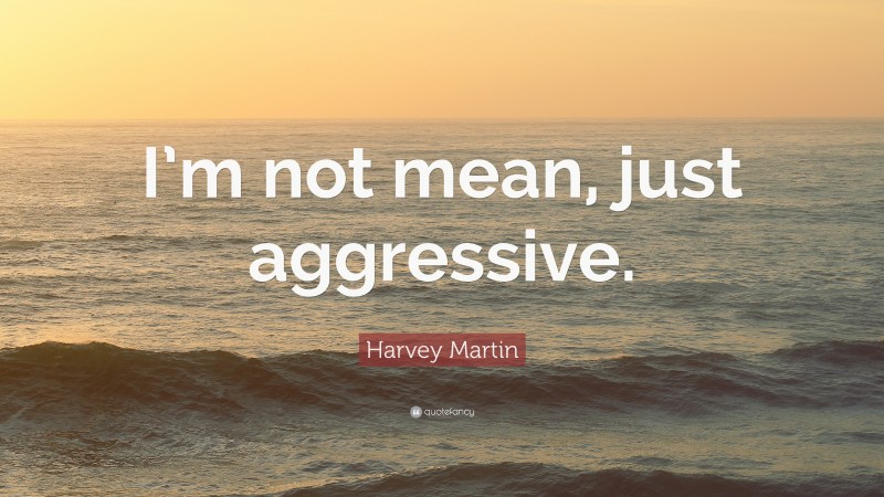 Harvey Martin Quote: “I’m not mean, just aggressive.”