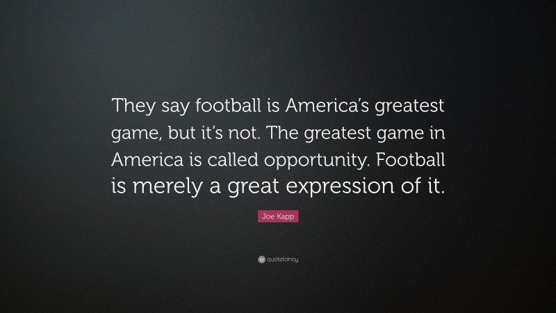 Joe Kapp Quote: “They say football is America’s greatest game, but it’s not. The greatest game in America is called opportunity. Football is merely a great expression of it.”