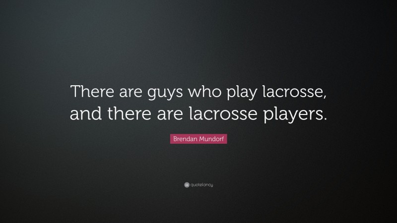 Brendan Mundorf Quote: “There are guys who play lacrosse, and there are lacrosse players.”