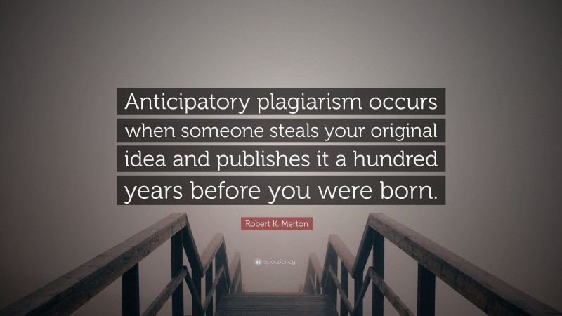 Robert K. Merton Quote: “Anticipatory plagiarism occurs when someone steals your original idea and publishes it a hundred years before you were born.”