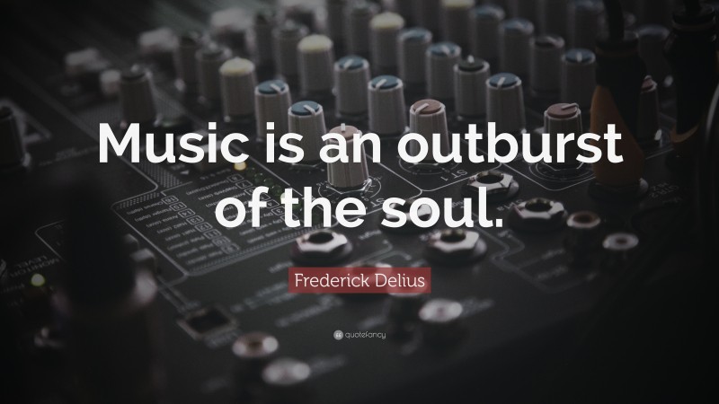 Frederick Delius Quote: “Music is an outburst of the soul.”