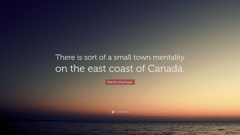 Martha MacIsaac Quote: “There is sort of a small town mentality on the east coast of Canada.”