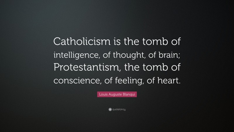 Louis Auguste Blanqui Quote: “Catholicism is the tomb of intelligence, of thought, of brain; Protestantism, the tomb of conscience, of feeling, of heart.”