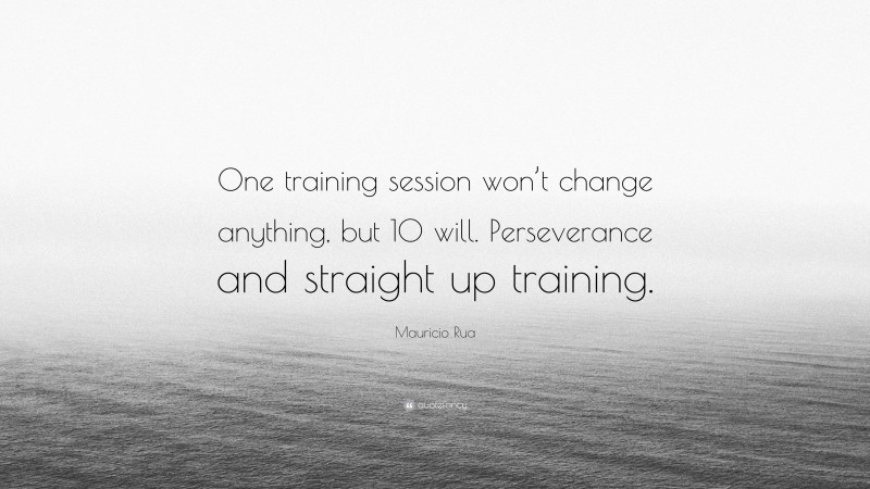 Mauricio Rua Quote: “One training session won’t change anything, but 10 will. Perseverance and straight up training.”