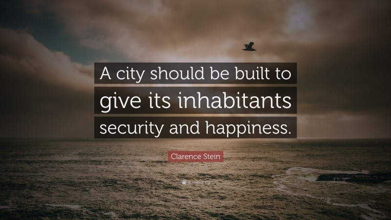 Clarence Stein Quote: “A city should be built to give its inhabitants security and happiness.”