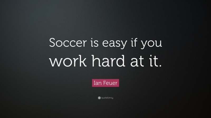 Ian Feuer Quote: “Soccer is easy if you work hard at it.”