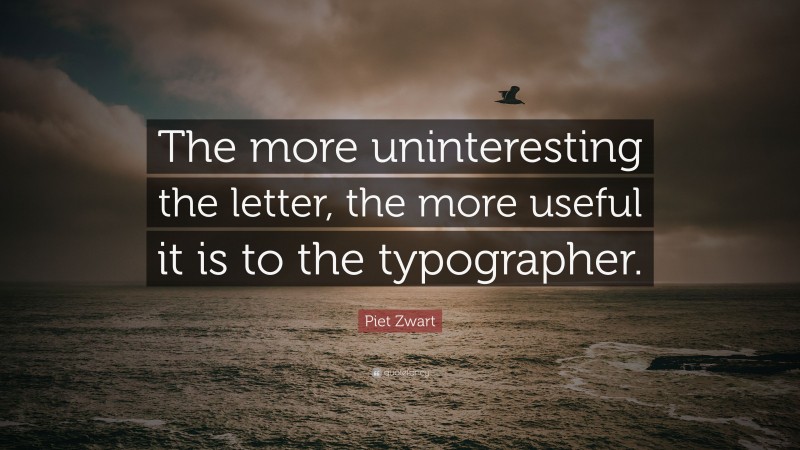 Piet Zwart Quote: “The more uninteresting the letter, the more useful it is to the typographer.”