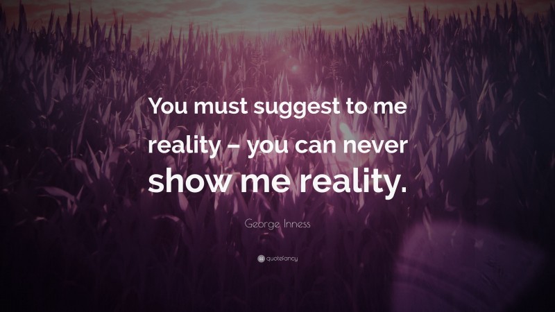 George Inness Quote: “You must suggest to me reality – you can never show me reality.”