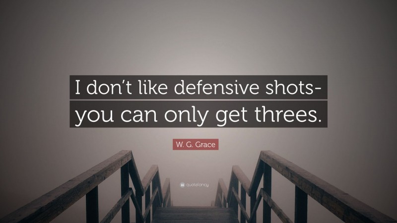 W. G. Grace Quote: “I don’t like defensive shots-you can only get threes.”