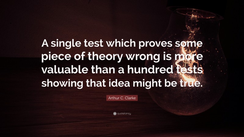 Arthur C. Clarke Quote: “A single test which proves some piece of theory wrong is more valuable than a hundred tests showing that idea might be true.”
